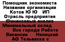 Помощник экономиста › Название организации ­ Котов Ю.Ю., ИП › Отрасль предприятия ­ Финансовый анализ › Минимальный оклад ­ 27 000 - Все города Работа » Вакансии   . Ненецкий АО,Тельвиска с.